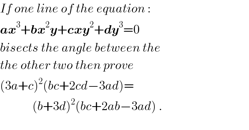 If one line of the equation :  ax^3 +bx^2 y+cxy^2 +dy^3 =0  bisects the angle between the  the other two then prove  (3a+c)^2 (bc+2cd−3ad)=               (b+3d)^2 (bc+2ab−3ad) .  