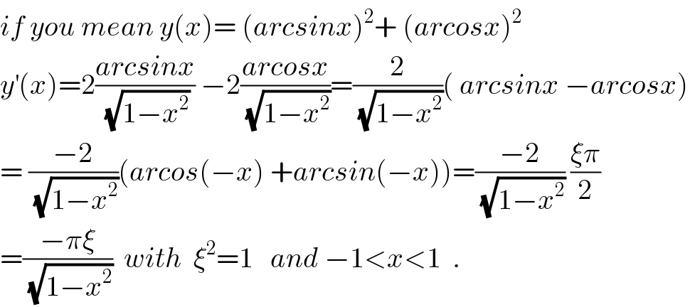 if you mean y(x)= (arcsinx)^2 + (arcosx)^2   y^′ (x)=2((arcsinx)/(√(1−x^2 ))) −2((arcosx)/(√(1−x^2 )))=(2/(√(1−x^2 )))( arcsinx −arcosx)  = ((−2)/(√(1−x^2 )))(arcos(−x) +arcsin(−x))=((−2)/(√(1−x^2 ))) ((ξπ)/2)  =((−πξ)/(√(1−x^2 )))  with  ξ^2 =1   and −1<x<1  .  