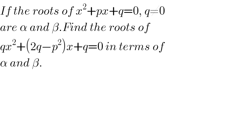 If the roots of x^2 +px+q=0, q≠0  are α and β.Find the roots of  qx^2 +(2q−p^2 )x+q=0 in terms of  α and β.  