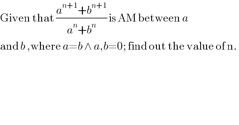 Given that ((a^(n+1) +b^(n+1) )/(a^n +b^n )) is AM between a  and b ,where a≠b ∧ a,b≠0; find out the value of n.  