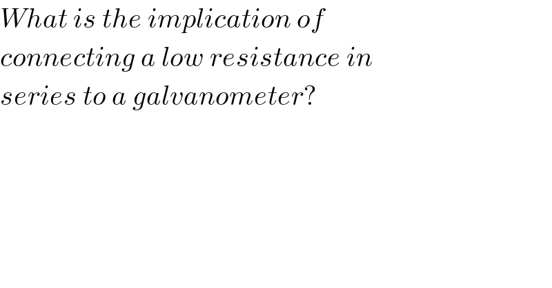 What is the implication of  connecting a low resistance in   series to a galvanometer?  