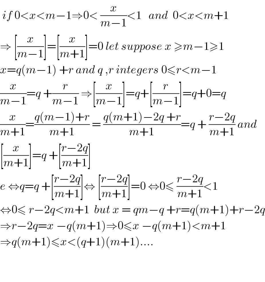  if 0<x<m−1⇒0< (x/(m−1))<1   and  0<x<m+1  ⇒ [(x/(m−1))]=[(x/(m+1))]=0 let suppose x ≥m−1≥1  x=q(m−1) +r and q ,r integers 0≤r<m−1  (x/(m−1))=q +(r/(m−1)) ⇒[(x/(m−1))]=q+[(r/(m−1))]=q+0=q  (x/(m+1))=((q(m−1)+r)/(m+1)) = ((q(m+1)−2q +r)/(m+1))=q + ((r−2q)/(m+1)) and  [(x/(m+1))]=q +[((r−2q)/(m+1))]    e ⇔q=q +[((r−2q)/(m+1))]⇔ [((r−2q)/(m+1))]=0 ⇔0≤ ((r−2q)/(m+1))<1  ⇔0≤ r−2q<m+1  but x = qm−q +r=q(m+1)+r−2q  ⇒r−2q=x −q(m+1)⇒0≤x −q(m+1)<m+1  ⇒q(m+1)≤x<(q+1)(m+1)....      