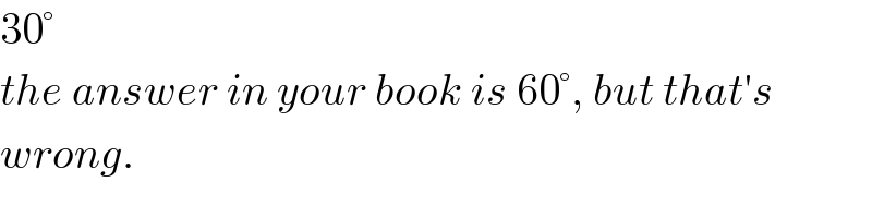 30°  the answer in your book is 60°, but that′s  wrong.  