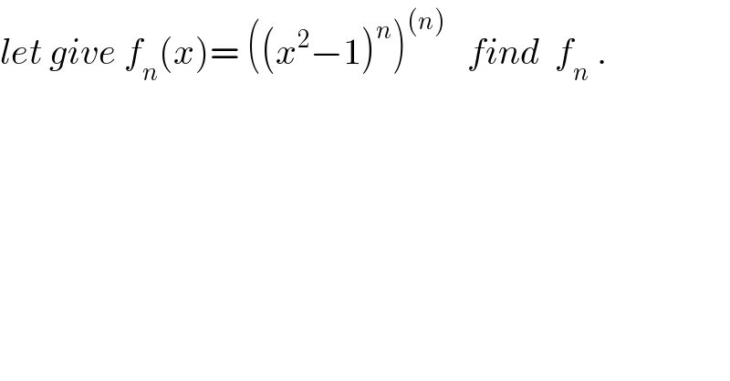 let give f_n (x)= ((x^2 −1)^n )^((n))    find  f_n  .  