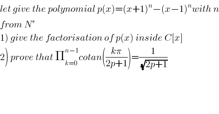 let give the polynomial p(x)=(x+1)^n −(x−1)^n with n  from N^∗   1) give the factorisation of p(x) inside C[x]  2) prove that Π_(k=0) ^(n−1) cotan(((kπ)/(2p+1)))=(1/(√(2p+1)))  