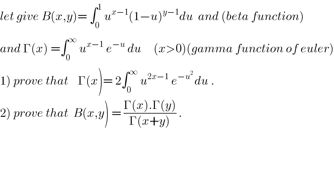 let give B(x,y)= ∫_0 ^1  u^(x−1) (1−u)^(y−1) du  and (beta function)  and Γ(x) =∫_0 ^∞  u^(x−1)  e^(−u)  du     (x>0)(gamma function of euler)  1) prove that    Γ(x)= 2∫_0 ^∞  u^(2x−1)  e^(−u^2  ) du .  2) prove that  B(x,y) = ((Γ(x).Γ(y))/(Γ(x+y))) .    