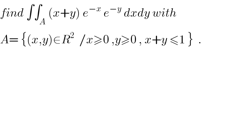 find ∫∫_A (x+y) e^(−x)  e^(−y)  dxdy with  A= {(x,y)∈R^2   /x≥0 ,y≥0 , x+y ≤1 }  .  