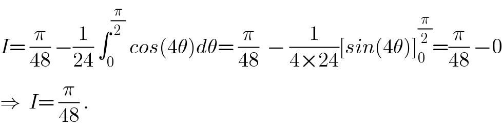 I= (π/(48)) −(1/(24)) ∫_0 ^(π/2)  cos(4θ)dθ= (π/(48))  − (1/(4×24))[sin(4θ)]_0 ^(π/2) =(π/(48)) −0  ⇒  I= (π/(48)) .  