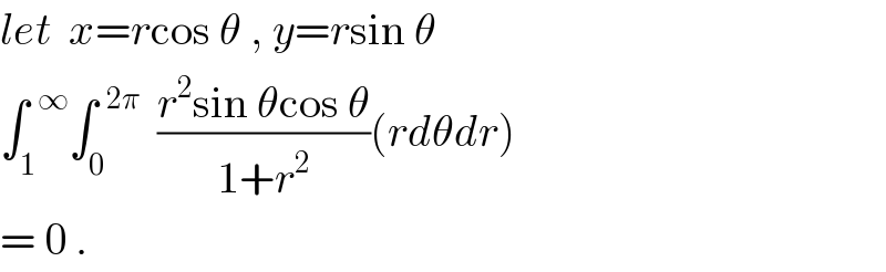 let  x=rcos θ , y=rsin θ  ∫_1 ^(  ∞) ∫_0 ^(  2π)   ((r^2 sin θcos θ)/(1+r^2 ))(rdθdr)  = 0 .  