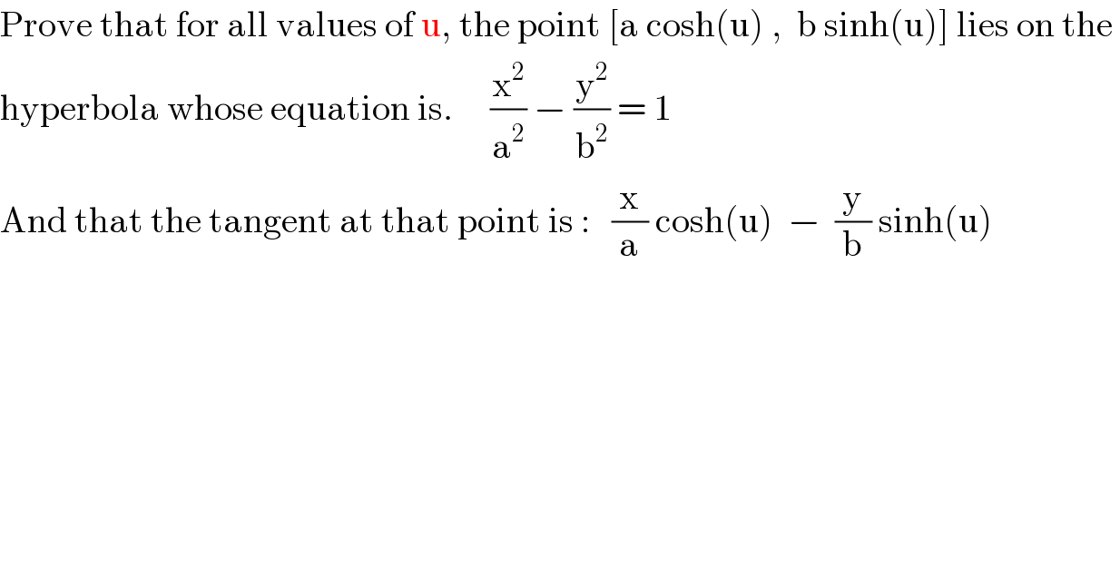 Prove that for all values of u, the point [a cosh(u) ,  b sinh(u)] lies on the   hyperbola whose equation is.     (x^2 /a^2 ) − (y^2 /b^2 ) = 1  And that the tangent at that point is :   (x/a) cosh(u)  −  (y/b) sinh(u)  