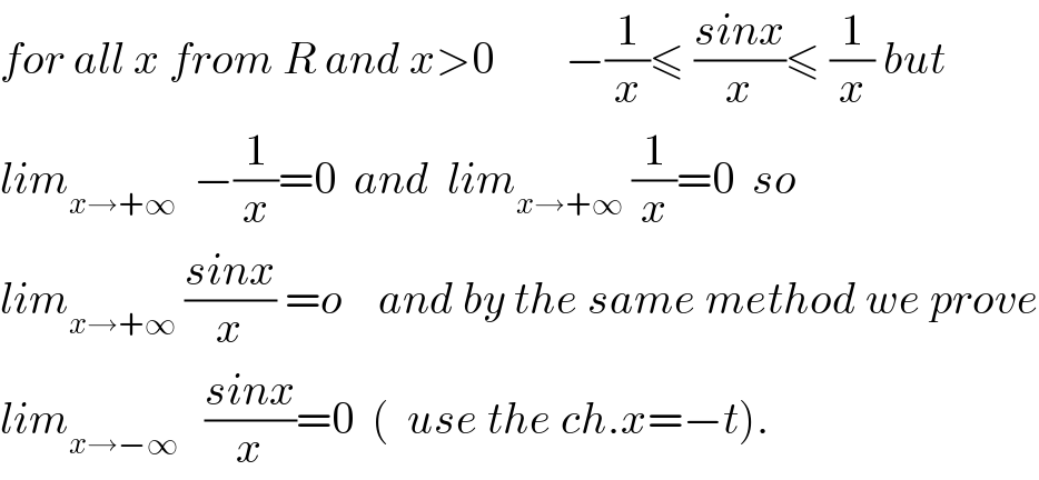 for all x from R and x>0        −(1/x)≤ ((sinx)/x)≤ (1/x) but  lim_(x→+∞)   −(1/x)=0  and  lim_(x→+∞)  (1/x)=0  so  lim_(x→+∞)  ((sinx)/x) =o    and by the same method we prove  lim_(x→−∞)    ((sinx)/x)=0  (  use the ch.x=−t).  