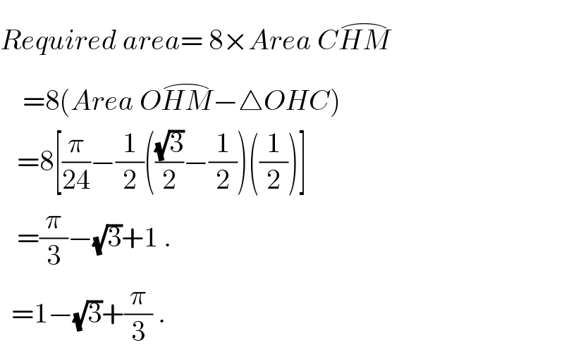 Required area= 8×Area CHM^(⌢)       =8(Area OHM^(⌢) −△OHC)     =8[(π/(24))−(1/2)(((√3)/2)−(1/2))((1/2))]     =(π/3)−(√3)+1 .    =1−(√3)+(π/3) .  