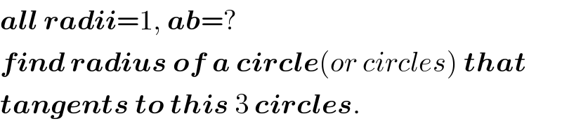 all radii=1, ab=?  find radius of a circle(or circles) that  tangents to this 3 circles.  