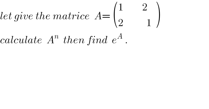 let give the matrice  A=  (((1         2   )),((2           1)) )  calculate  A^n   then find  e^A  .  