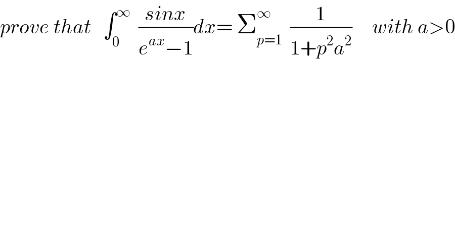 prove that   ∫_0 ^∞   ((sinx)/(e^(ax) −1))dx= Σ_(p=1) ^∞   (1/(1+p^2 a^2 ))     with a>0  