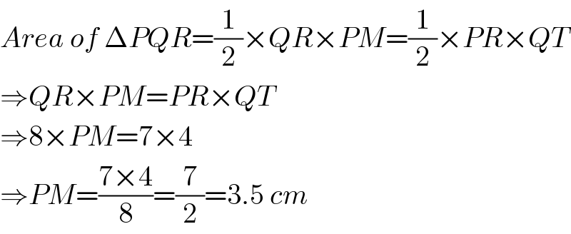 Area of ΔPQR=(1/2)×QR×PM=(1/2)×PR×QT  ⇒QR×PM=PR×QT  ⇒8×PM=7×4  ⇒PM=((7×4)/8)=(7/2)=3.5 cm  