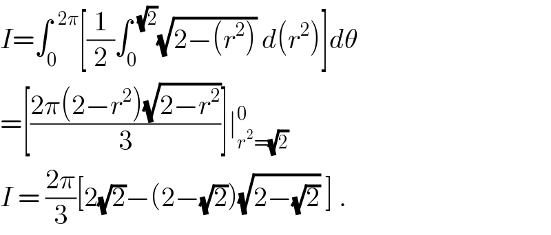 I=∫_0 ^(  2π) [(1/2)∫_0 ^(  (√2)) (√(2−(r^2 ))) d(r^2 )]dθ  =[((2π(2−r^2 )(√(2−r^2 )))/3)]∣_(r^2 =(√2)) ^0   I = ((2π)/3)[2(√2)−(2−(√2))(√(2−(√2))) ] .  