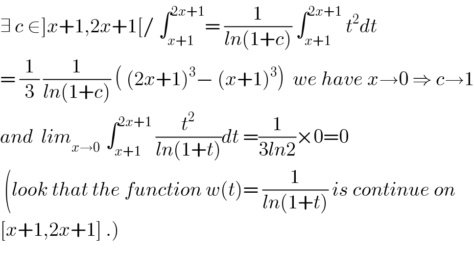 ∃ c ∈]x+1,2x+1[/ ∫_(x+1) ^(2x+1) = (1/(ln(1+c))) ∫_(x+1) ^(2x+1)  t^2 dt  = (1/3) (1/(ln(1+c))) ( (2x+1)^3 − (x+1)^3 )  we have x→0 ⇒ c→1  and  lim_(x→0 )  ∫_(x+1) ^(2x+1)  (t^2 /(ln(1+t)))dt =(1/(3ln2))×0=0   (look that the function w(t)= (1/(ln(1+t))) is continue on  [x+1,2x+1] .)    