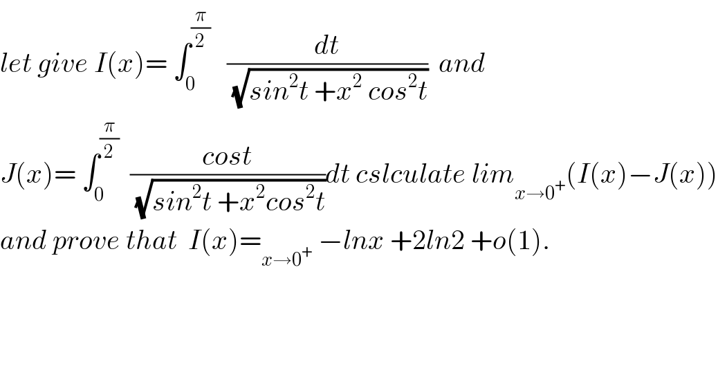 let give I(x)= ∫_0 ^(π/2)    (dt/(√(sin^2 t +x^2  cos^2 t)))  and  J(x)= ∫_0 ^(π/2)   ((cost)/(√(sin^2 t +x^2 cos^2 t)))dt cslculate lim_(x→0^+ ) (I(x)−J(x))  and prove that  I(x)=_(x→0^+ )  −lnx +2ln2 +o(1).  