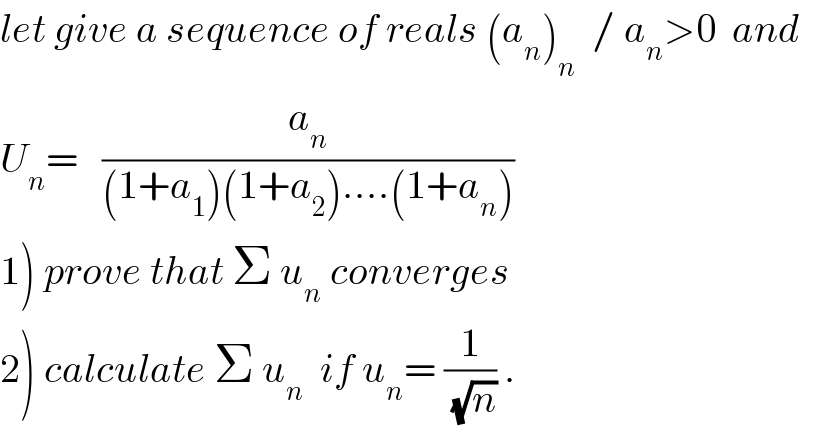 let give a sequence of reals (a_n )_n   / a_n >0  and  U_n =   (a_n /((1+a_1 )(1+a_2 )....(1+a_n )))  1) prove that Σ u_n  converges  2) calculate Σ u_n   if u_n = (1/(√n)) .  