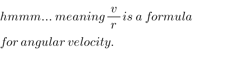 hmmm... meaning (v/r) is a formula  for angular velocity.  