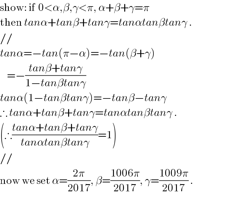 show: if  0<α,β,γ<π, α+β+γ=π  then tanα+tanβ+tanγ=tanαtanβtanγ .  //  tanα=−tan(π−α)=−tan(β+γ)      =−((tanβ+tanγ)/(1−tanβtanγ))  tanα(1−tanβtanγ)=−tanβ−tanγ  ∴ tanα+tanβ+tanγ=tanαtanβtanγ .  (∴((tanα+tanβ+tanγ)/(tanαtanβtanγ))=1)  //  now we set α=((2π)/(2017)), β=((1006π)/(2017)), γ=((1009π)/(2017)) .  