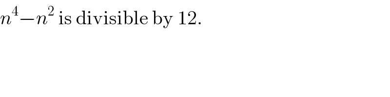 n^4 −n^2  is divisible by 12.  