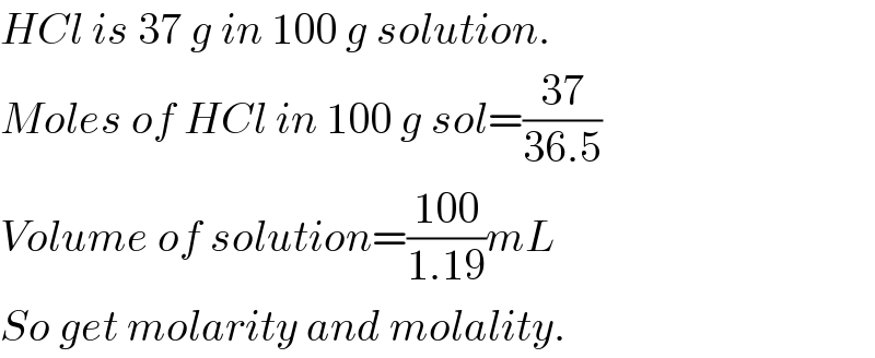 HCl is 37 g in 100 g solution.  Moles of HCl in 100 g sol=((37)/(36.5))  Volume of solution=((100)/(1.19))mL  So get molarity and molality.  