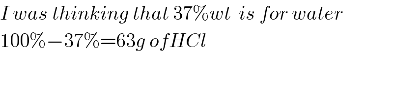 I was thinking that 37%wt  is for water  100%−37%=63g ofHCl  