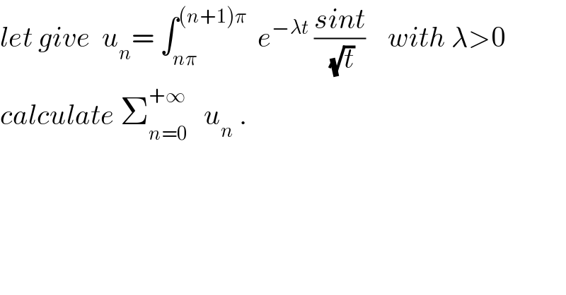 let give  u_n = ∫_(nπ) ^((n+1)π)   e^(−λt)  ((sint)/(√t))    with λ>0  calculate Σ_(n=0) ^(+∞)    u_n  .     