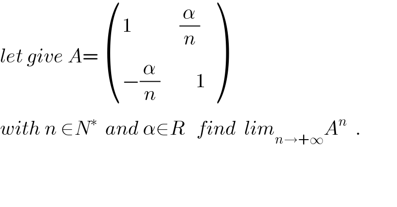let give A=  (((1            (α/n))),((−(α/n)         1)) )  with n ∈N^∗   and α∈R   find  lim_(n→+∞) A^n   .  