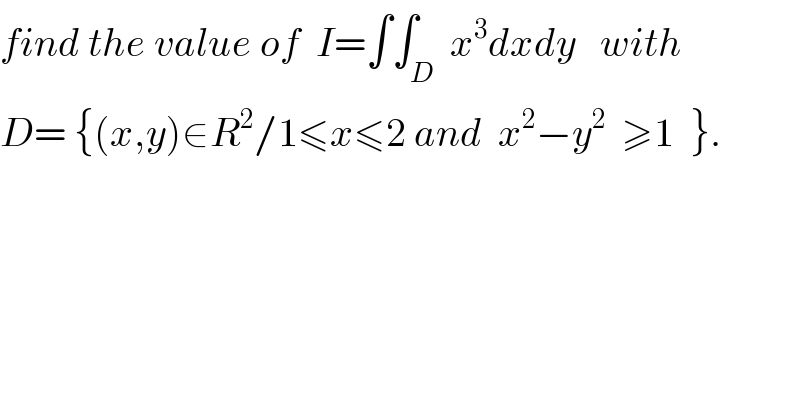 find the value of  I=∫∫_D  x^3 dxdy   with  D= {(x,y)∈R^2 /1≤x≤2 and  x^2 −y^2   ≥1  }.  