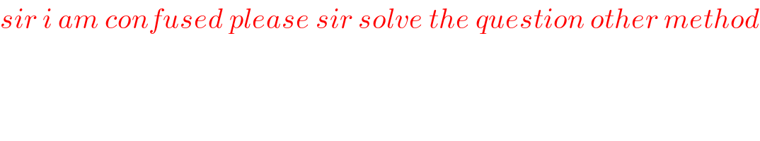 sir i am confused please sir solve the question other method  