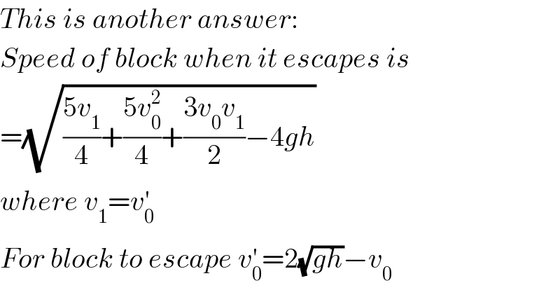 This is another answer:  Speed of block when it escapes is  =(√(((5v_1 )/4)+((5v_0 ^2 )/4)+((3v_0 v_1 )/2)−4gh))  where v_1 =v_0 ^′   For block to escape v_0 ^′ =2(√(gh))−v_0   