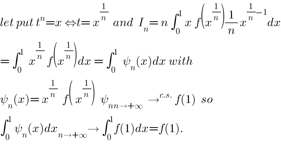 let put t^n =x ⇔t= x^(1/n)   and  I_n = n ∫_0 ^1  x f(x^(1/n) )(1/n) x^((1/n)−1) dx  = ∫_0 ^1   x^(1/n)  f(x^(1/n) )dx = ∫_0 ^1   ψ_n (x)dx with  ψ_n (x)= x^(1/n)   f( x^(1/n) )  ψ_(nn→+∞)   →^(c.s.)  f(1)  so  ∫_0 ^1  ψ_n (x)dx_(n→+∞) → ∫_0 ^1 f(1)dx=f(1).  