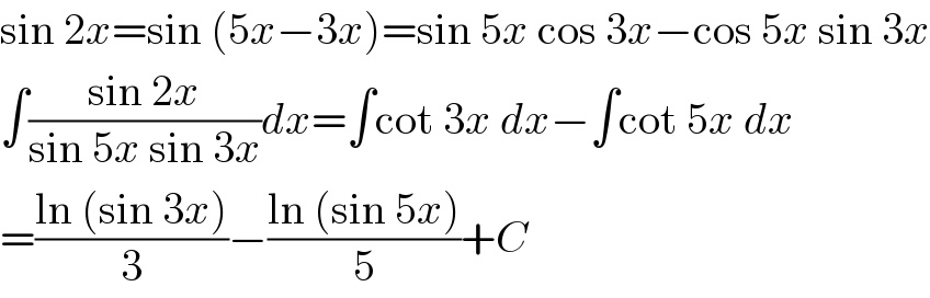 sin 2x=sin (5x−3x)=sin 5x cos 3x−cos 5x sin 3x  ∫((sin 2x)/(sin 5x sin 3x))dx=∫cot 3x dx−∫cot 5x dx  =((ln (sin 3x))/3)−((ln (sin 5x))/5)+C  