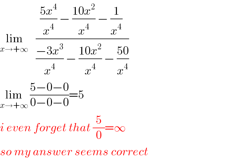 lim_(x→+∞ )    ((((5x^4 )/x^4 ) − ((10x^2 )/x^4 ) − (1/x^4 ) )/(((−3x^3 )/x^4 ) − ((10x^2 )/x^4 ) − ((50)/x^4 )))  lim_(x→+∞)  ((5−0−0)/(0−0−0))=5  i even forget that (5/0)=∞  so my answer seems correct  