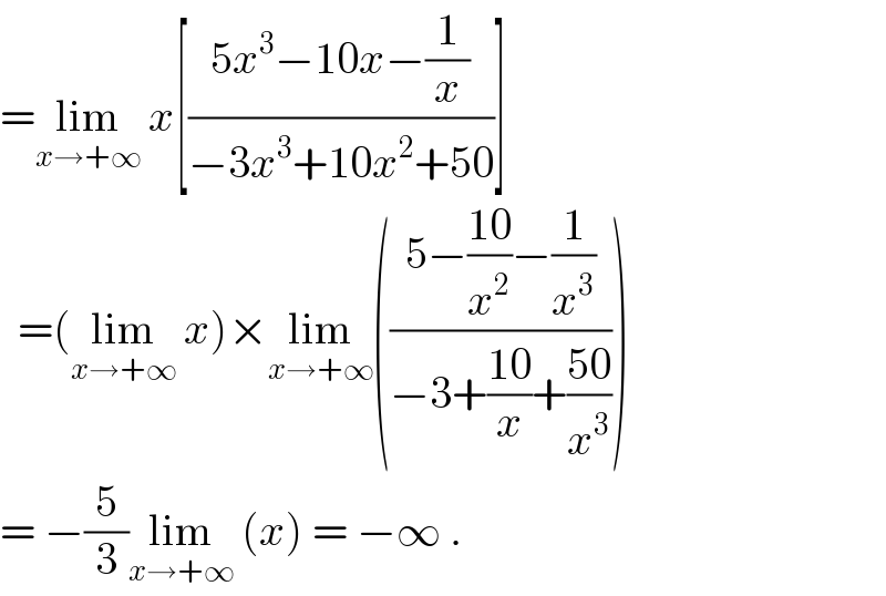 =lim_(x→+∞)  x[((5x^3 −10x−(1/x))/(−3x^3 +10x^2 +50))]    =(lim_(x→+∞)  x)×lim_(x→+∞) (((5−((10)/x^2 )−(1/x^3 ))/(−3+((10)/x)+((50)/x^3 ))))  = −(5/3)lim_(x→+∞)  (x) = −∞ .  