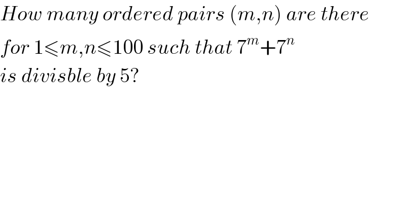 How many ordered pairs (m,n) are there  for 1≤m,n≤100 such that 7^m +7^n   is divisble by 5?  