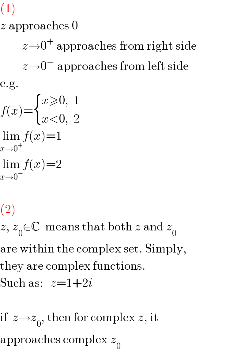 (1)  z approaches 0           z→0^+  approaches from right side           z→0^−  approaches from left side  e.g.  f(x)= { ((x≥0,  1)),((x<0,  2)) :}  lim_(x→0^+ ) f(x)=1  lim_(x→0^− ) f(x)=2    (2)  z, z_0 ∈C  means that both z and z_0   are within the complex set. Simply,  they are complex functions.  Such as:   z=1+2i    if  z→z_0 , then for complex z, it   approaches complex z_0   