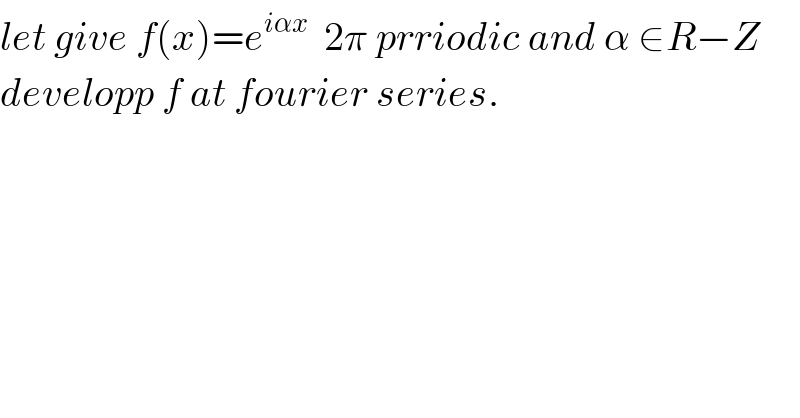 let give f(x)=e^(iαx)   2π prriodic and α ∈R−Z  developp f at fourier series.  