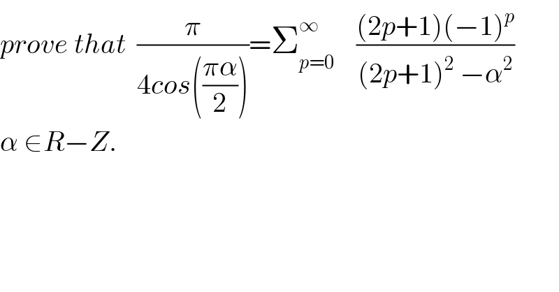 prove that  (π/(4cos(((πα)/2))))=Σ_(p=0) ^∞     (((2p+1)(−1)^p )/((2p+1)^2  −α^2 ))  α ∈R−Z.  