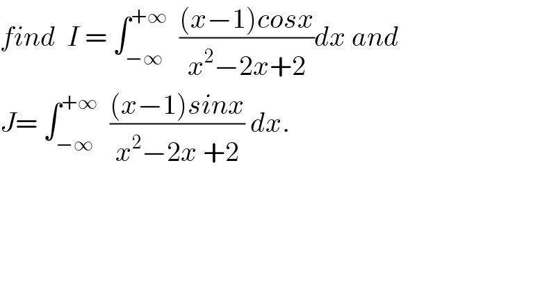 find  I = ∫_(−∞) ^(+∞)   (((x−1)cosx)/(x^2 −2x+2))dx and  J= ∫_(−∞) ^(+∞)   (((x−1)sinx)/(x^2 −2x +2)) dx.  