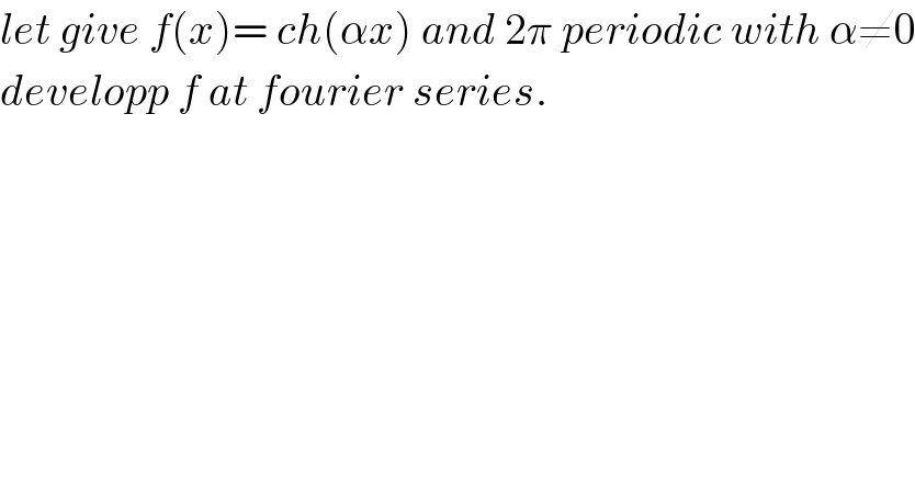let give f(x)= ch(αx) and 2π periodic with α≠0  developp f at fourier series.  