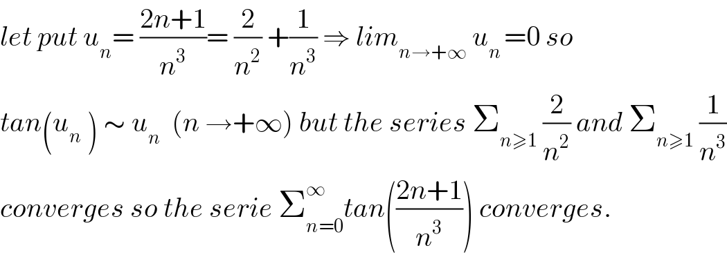 let put u_n = ((2n+1)/n^3 )= (2/n^2 ) +(1/n^3 ) ⇒ lim_(n→+∞)  u_(n ) =0 so  tan(u_n_  ) ∼ u_n   (n →+∞) but the series Σ_(n≥1)  (2/n^2 ) and Σ_(n≥1)  (1/n^3 )  converges so the serie Σ_(n=0) ^∞ tan(((2n+1)/n^3 )) converges.  