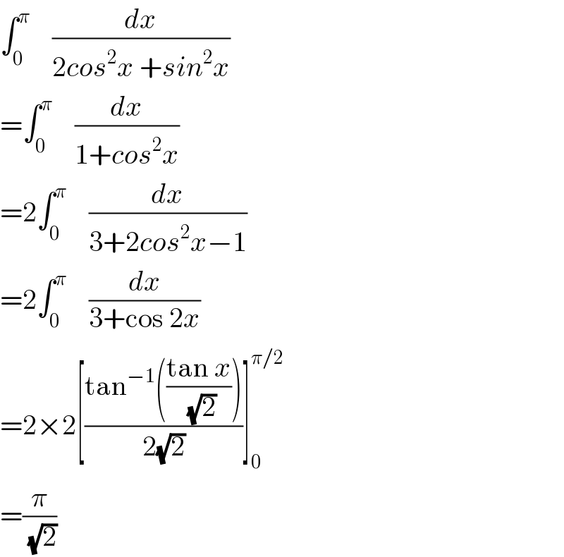∫_0 ^π     (dx/(2cos^2 x +sin^2 x))   =∫_0 ^π     (dx/(1+cos^2 x))   =2∫_0 ^π     (dx/(3+2cos^2 x−1))   =2∫_0 ^π     (dx/(3+cos 2x))   =2×2[((tan^(−1) (((tan x)/(√2))))/(2(√2)))]_0 ^(π/2)   =(π/(√2))  