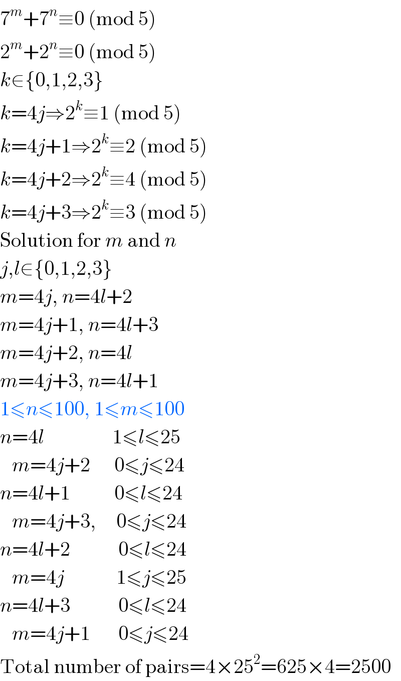 7^m +7^n ≡0 (mod 5)  2^m +2^n ≡0 (mod 5)  k∈{0,1,2,3}  k=4j⇒2^k ≡1 (mod 5)  k=4j+1⇒2^k ≡2 (mod 5)  k=4j+2⇒2^k ≡4 (mod 5)  k=4j+3⇒2^k ≡3 (mod 5)  Solution for m and n  j,l∈{0,1,2,3}  m=4j, n=4l+2  m=4j+1, n=4l+3  m=4j+2, n=4l  m=4j+3, n=4l+1  1≤n≤100, 1≤m≤100  n=4l                 1≤l≤25      m=4j+2      0≤j≤24  n=4l+1           0≤l≤24     m=4j+3,     0≤j≤24  n=4l+2            0≤l≤24     m=4j             1≤j≤25  n=4l+3            0≤l≤24     m=4j+1       0≤j≤24  Total number of pairs=4×25^2 =625×4=2500  