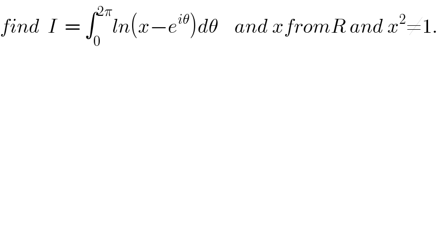 find  I  = ∫_0 ^(2π) ln(x−e^(iθ) )dθ    and xfromR and x^2 ≠1.  