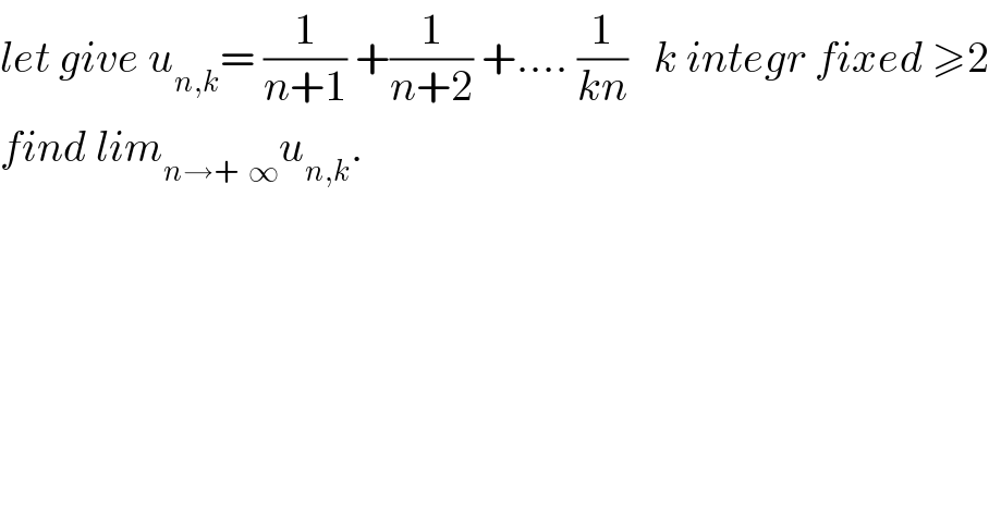 let give u_(n,k) = (1/(n+1)) +(1/(n+2)) +.... (1/(kn))   k integr fixed ≥2  find lim_(n→+  ∞) u_(n,k) .  