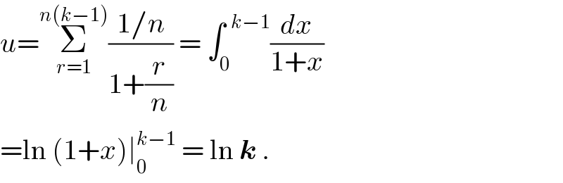 u=Σ_(r=1) ^(n(k−1)) ((1/n)/(1+(r/n))) = ∫_0 ^(  k−1) (dx/(1+x))  =ln (1+x)∣_0 ^(k−1)  = ln k .  